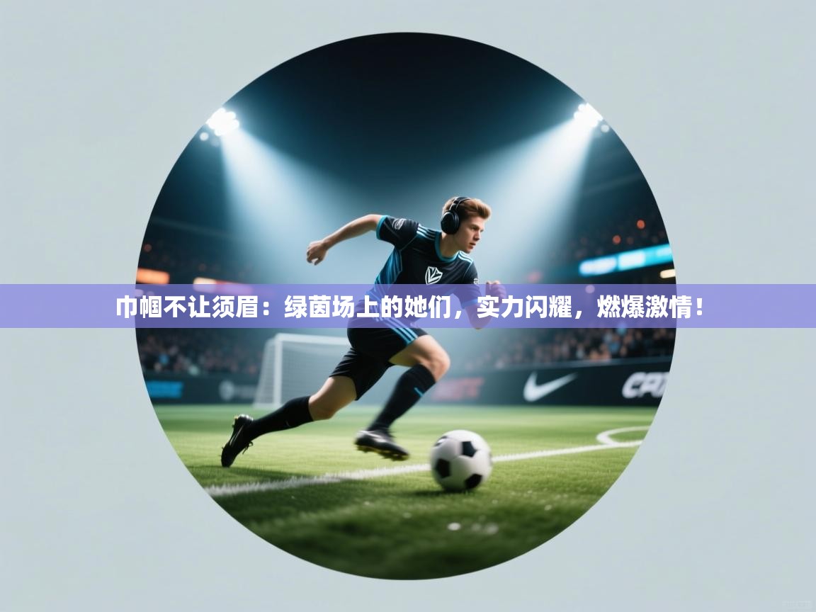 巾帼不让须眉：绿茵场上的她们，实力闪耀，燃爆激情！  第1张