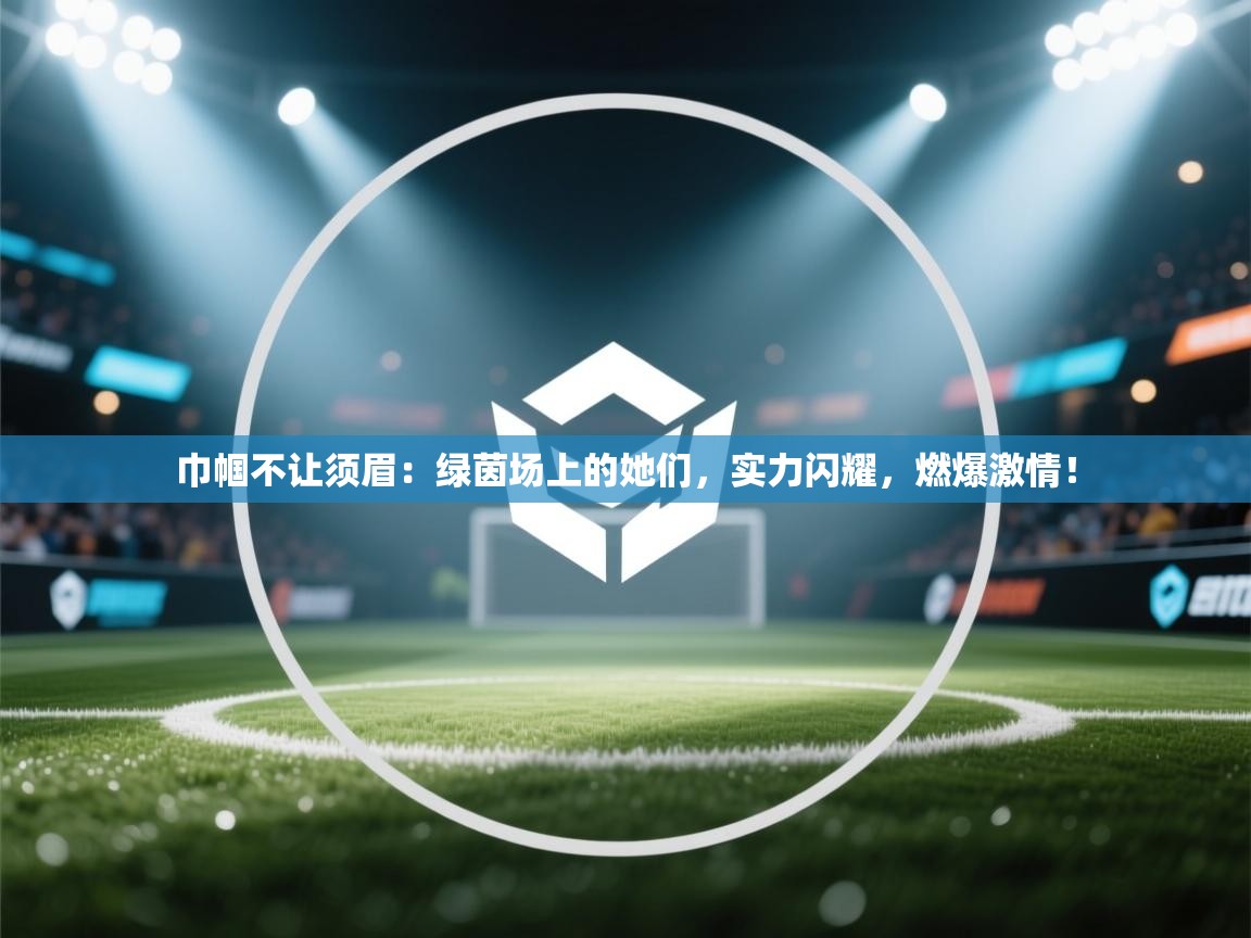 巾帼不让须眉：绿茵场上的她们，实力闪耀，燃爆激情！  第2张