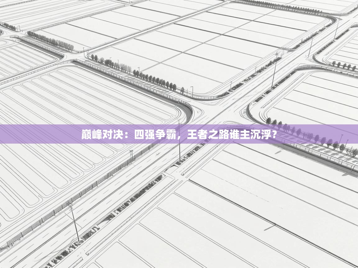 巅峰对决：四强争霸，王者之路谁主沉浮？  第1张