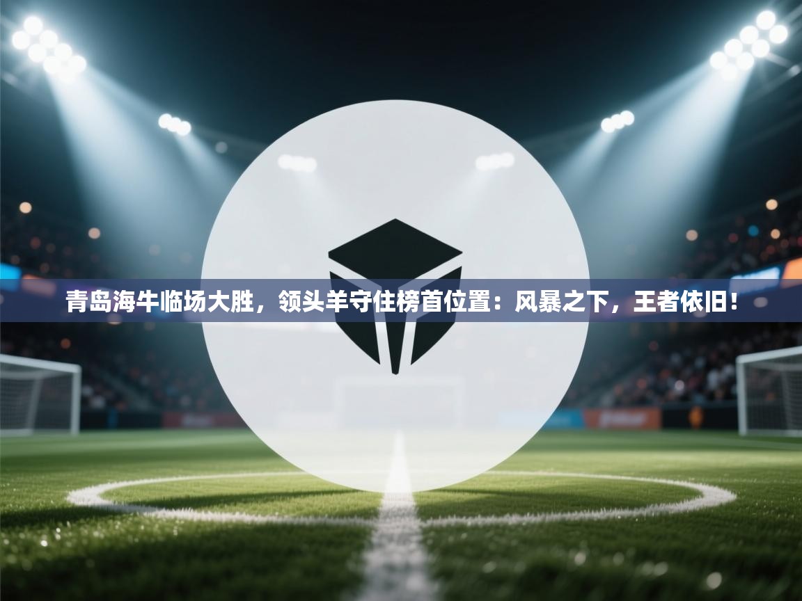 青岛海牛临场大胜，领头羊守住榜首位置：风暴之下，王者依旧！  第1张