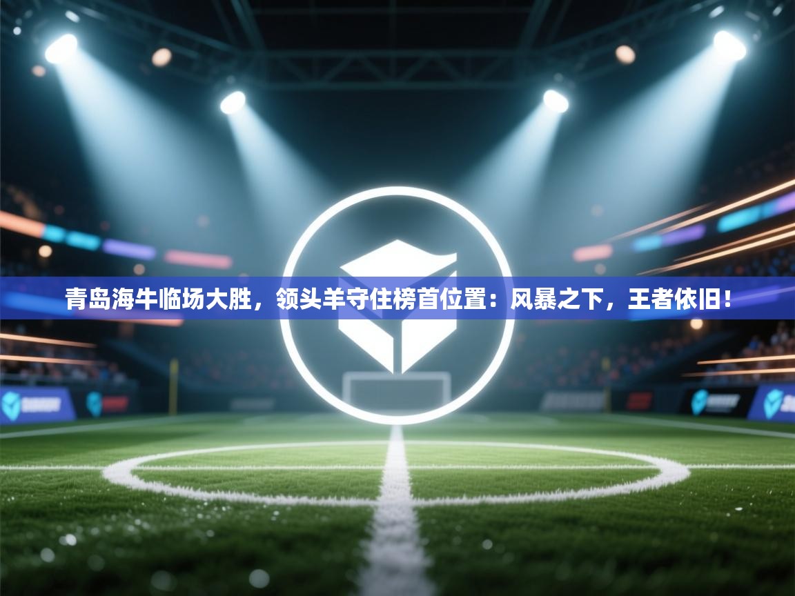 青岛海牛临场大胜，领头羊守住榜首位置：风暴之下，王者依旧！  第2张